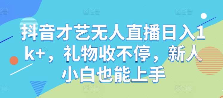 抖音才艺无人直播日入1k+，礼物收不停，新人小白也能上手【揭秘】-KJ分享