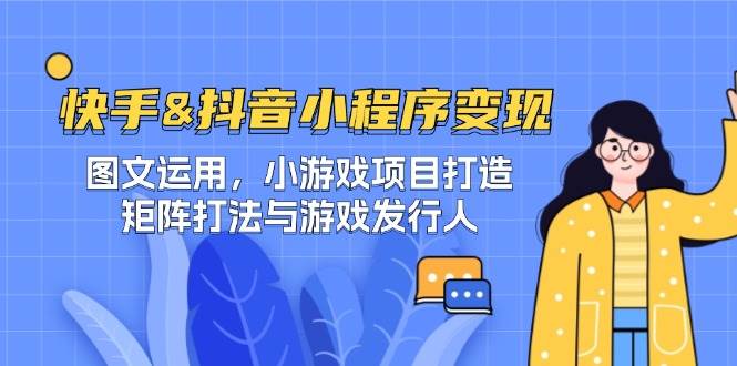 快手&抖音-小程序变现 图文运用/小游戏项目打造/矩阵打法与游戏发行人-KJ分享