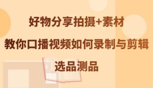 好物分享拍摄+素材，教你口播视频如何录制与剪辑，选品测品-KJ分享