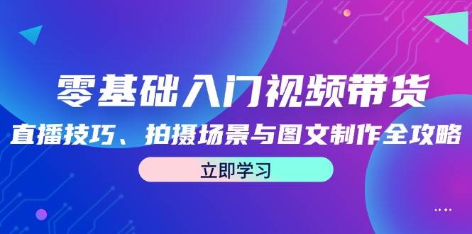 零基础入门视频带货：直播技巧、拍摄场景与图文制作全攻略-KJ分享
