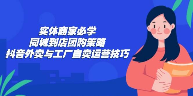 实体商家必学：同城到店团购策略：抖音外卖与工厂自卖运营技巧-KJ分享