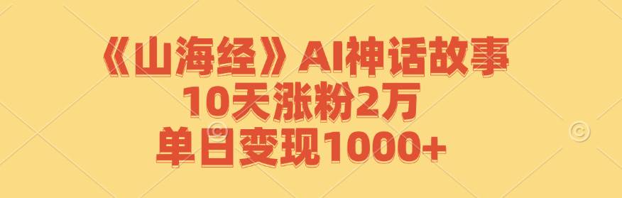 《山海经》AI神话故事，10天涨粉2万，单日变现1000+-KJ分享