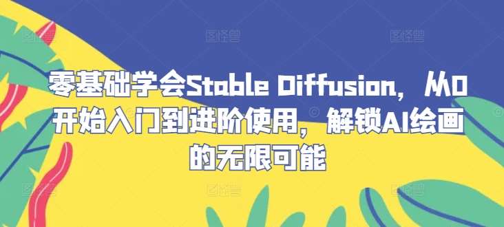零基础学会Stable Diffusion，从0开始入门到进阶使用，解锁AI绘画的无限可能-KJ分享