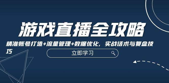 游戏直播全攻略：精准账号打造+流量管理+数据优化，实战话术与复盘技巧-KJ分享