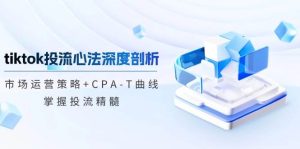 tiktok投流心法深度剖析：市场运营策略+CPA-T曲线，掌握投流精髓-KJ分享