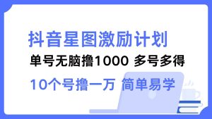 抖音星图激励计划 单号可撸1000  2个号2000  多号多得 简单易学-KJ分享