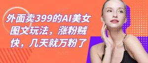外面卖399的AI美女图文玩法，涨粉贼快，几天就万粉了-KJ分享