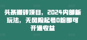 头条搬砖项目，2024内部新玩法，无风险起号0粉即可开通收益-KJ分享