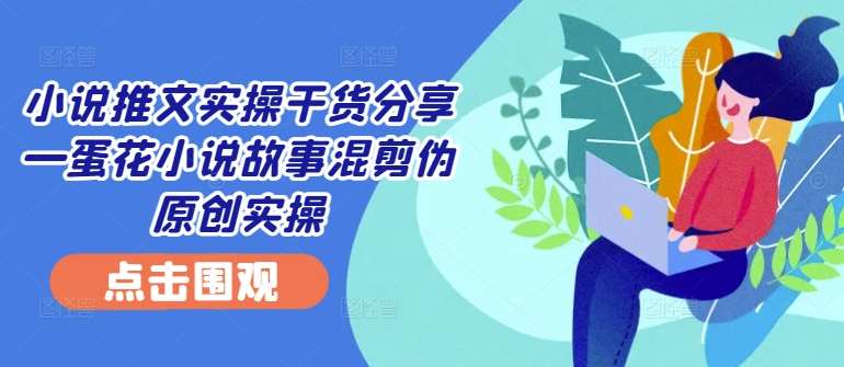 小说推文实操干货分享—蛋花小说故事混剪伪原创实操-KJ分享