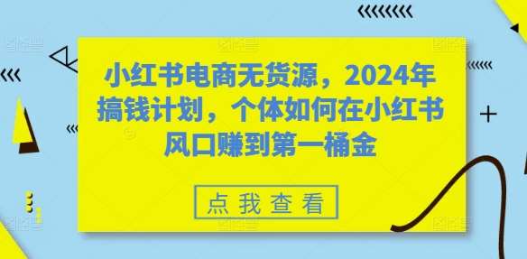 小红书电商无货源，2024年搞钱计划，个体如何在小红书风口赚到第一桶金-KJ分享
