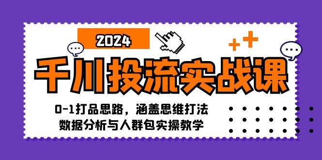 千川投流实战课：0-1打品思路，涵盖思维打法、数据分析与人群包实操教学-KJ分享