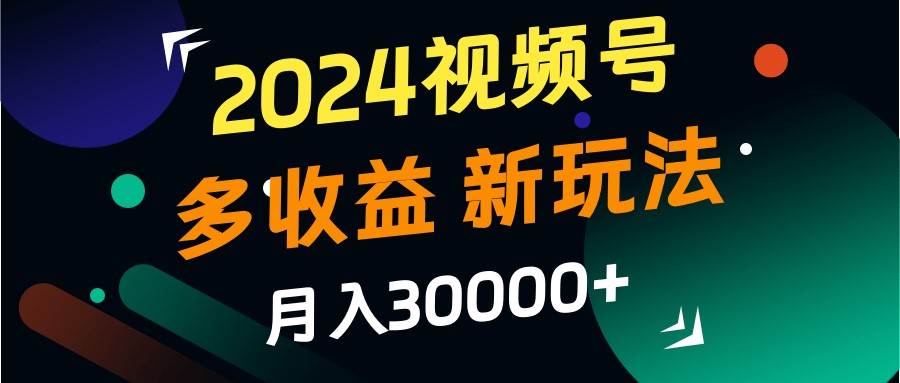2024视频号多收益的新玩法，月入3w+，新手小白都能简单上手！-KJ分享