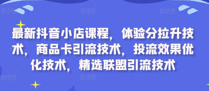 最新抖音小店课程，体验分拉升技术，商品卡引流技术，投流效果优化技术，精选联盟引流技术-KJ分享