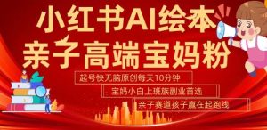 小红书AI绘本，亲子赛道高端宝妈粉，起号快，五分钟无脑原创，小白宝妈上班族轻松玩赚副业-KJ分享