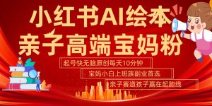 小红书AI绘本亲子赛道  高端宝妈粉 起号快五分钟无脑原创 小白宝妈上班族轻松玩赚副业-KJ分享