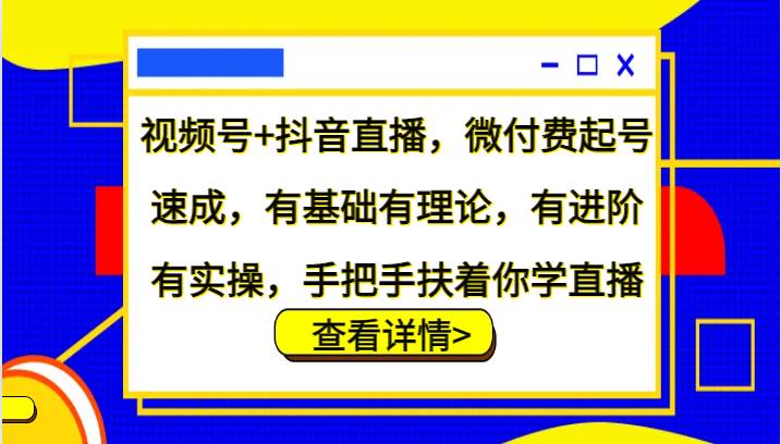 视频号+抖音直播，微付费起号速成，有基础有理论，有进阶有实操，手把手扶着你学直播-KJ分享