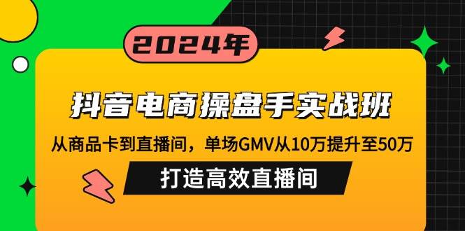抖音电商操盘手实战班：从商品卡到直播间，单场GMV从10万提升至50万，…-KJ分享