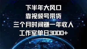 下半年风口项目，靠视频号带货三个月时间赚一年收入，工作室单日3000+-KJ分享