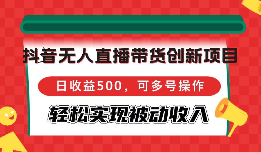 抖音无人直播带货创新项目,日收益500,可多号操作,轻松实现被动收入-KJ分享