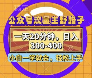 公众号流量主野路子玩法,一天20分钟,日入300~400,小白一学就会-KJ分享