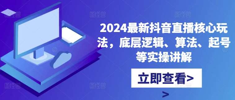 2024最新抖音直播核心玩法，底层逻辑、算法、起号等实操讲解-KJ分享