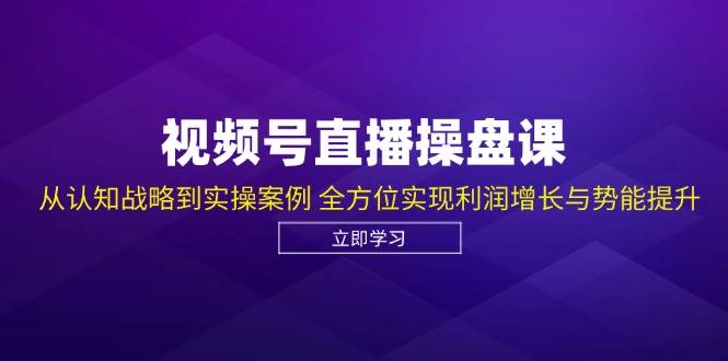 视频号直播操盘课，从认知战略到实操案例 全方位实现利润增长与势能提升-KJ分享