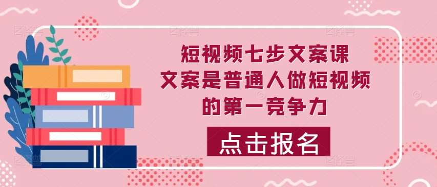 短视频七步文案课，文案是普通人做短视频的第一竞争力，如何写出划不走的文案-KJ分享