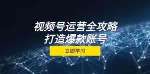 视频号运营全攻略，从定位到成交一站式学习，视频号核心秘诀，打造爆款…-KJ分享