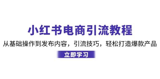 小红书电商引流教程：从基础操作到发布内容，引流技巧，轻松打造爆款产品-KJ分享