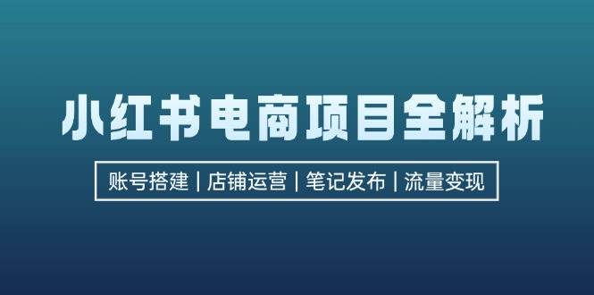 小红书电商项目全解析，包括账号搭建、店铺运营、笔记发布  实现流量变现-KJ分享