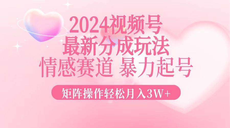 2024最新视频号分成玩法，情感赛道，暴力起号，矩阵操作轻松月入3W+-KJ分享