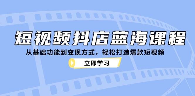 短视频抖店蓝海课程：从基础功能到变现方式，轻松打造爆款短视频-KJ分享