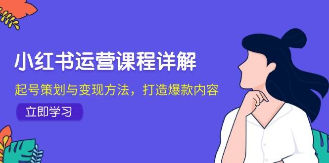 小红书运营课程详解：起号策划与变现方法，打造爆款内容-KJ分享