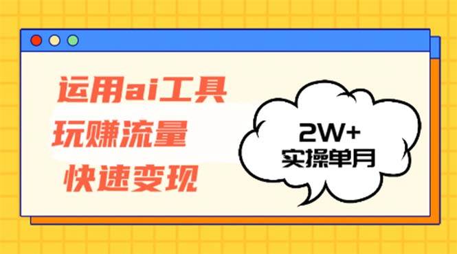 运用AI工具玩赚流量快速变现 实操单月2w+-KJ分享