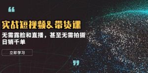 实战短视频带货课，无需露脸和直播，甚至无需拍摄，日销千单-KJ分享