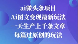 ai微头条项目，Ai图文变现最新玩法，一天生产上千条文章每篇过原创的玩法-KJ分享