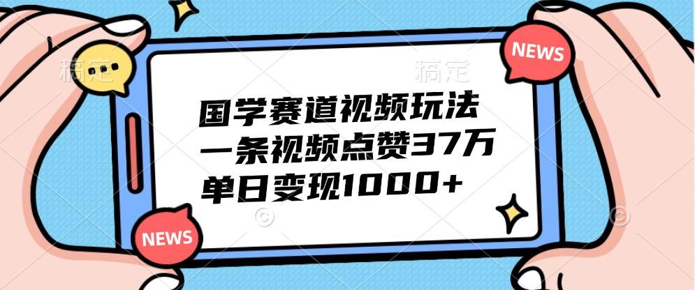 国学赛道视频玩法，一条视频点赞37万，单日变现1000+-KJ分享