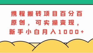 携程搬砖项目，百分百原创，可实操变现，新手小白月入1000+-KJ分享