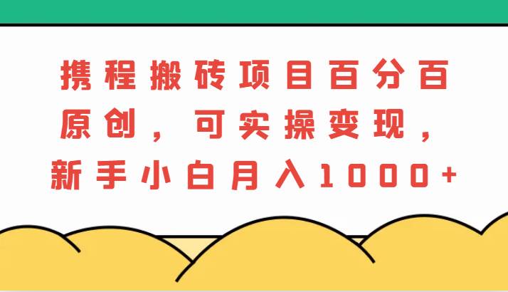 携程搬砖项目，百分百原创，可实操变现，新手小白月入1000+-KJ分享