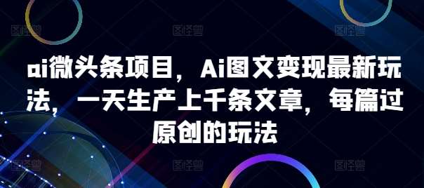 ai微头条项目，Ai图文变现最新玩法，一天生产上千条文章，每篇过原创的玩法-KJ分享