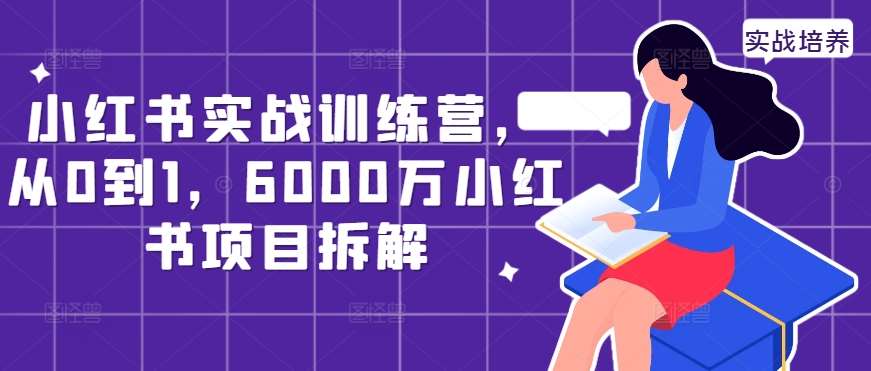 小红书实战训练营,从0到1,6000万小红书项目拆解-KJ分享