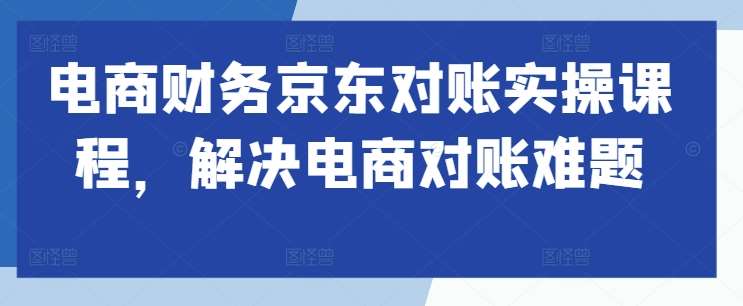 电商财务京东对账实操课程，解决电商对账难题-KJ分享
