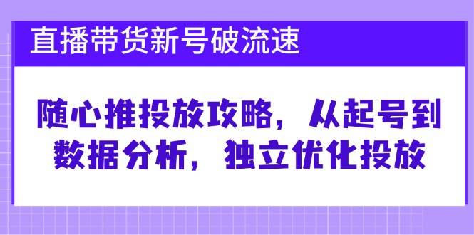 直播带货新号破 流速：随心推投放攻略，从起号到数据分析，独立优化投放-KJ分享