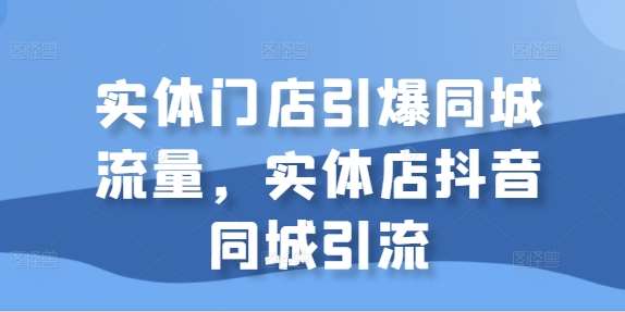 实体门店引爆同城流量，实体店抖音同城引流-KJ分享