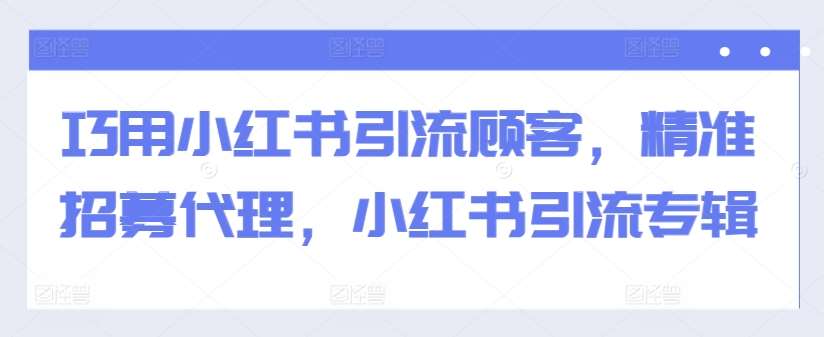 巧用小红书引流顾客，精准招募代理，小红书引流专辑-KJ分享