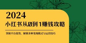 小红书从0到1赚钱攻略：掌握平台优势，解锁多种变现赚钱模式与运营技巧-KJ分享