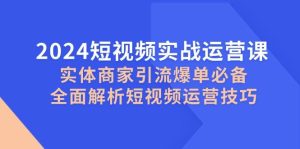 2024短视频实战运营课,实体商家引流爆单必备,全面解析短视频运营技巧-KJ分享