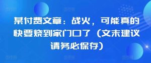 某付费文章：战火，可能真的快要烧到家门口了 (文末建议请务必保存)-KJ分享