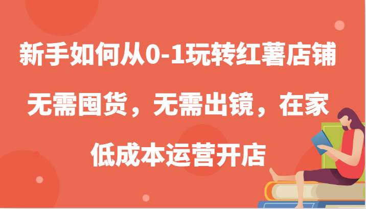 新手如何从0-1玩转红薯店铺，无需囤货，无需出镜，在家低成本运营开店-KJ分享