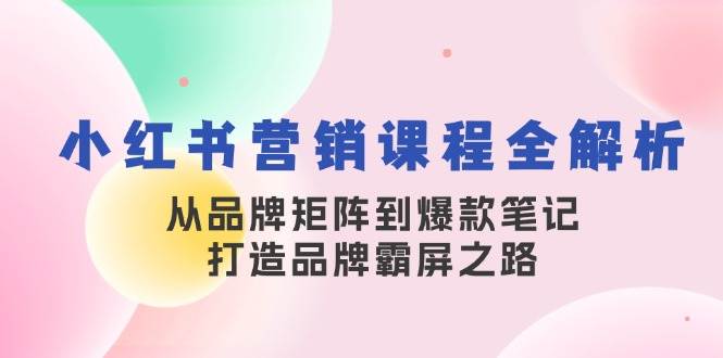 小红书营销课程全解析,从品牌矩阵到爆款笔记,打造品牌霸屏之路-KJ分享